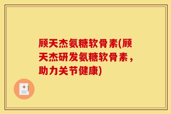 顾天杰氨糖软骨素(顾天杰研发氨糖软骨素，助力关节健康)