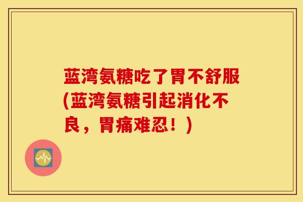 蓝湾氨糖吃了胃不舒服(蓝湾氨糖引起消化不良，胃痛难忍！)
