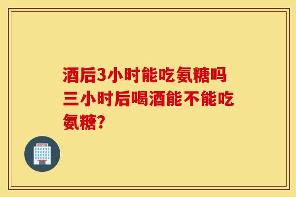 酒后3小时能吃氨糖吗三小时后喝酒能不能吃氨糖？