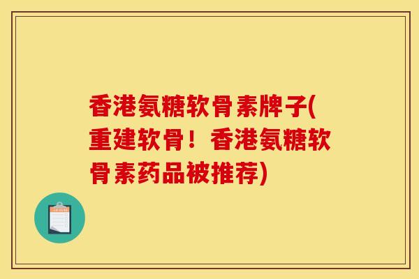 香港氨糖软骨素牌子(重建软骨！香港氨糖软骨素药品被推荐)