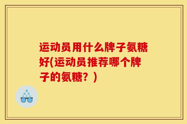 运动员用什么牌子氨糖好(运动员推荐哪个牌子的氨糖？)