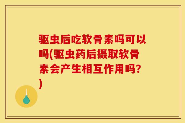 驱虫后吃软骨素吗可以吗(驱虫药后摄取软骨素会产生相互作用吗？)