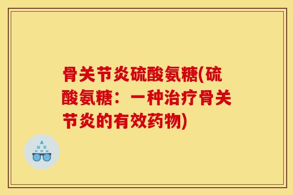 骨关节炎硫酸氨糖(硫酸氨糖：一种治疗骨关节炎的有效药物)