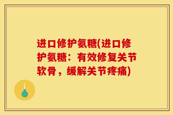 进口修护氨糖(进口修护氨糖：有效修复关节软骨，缓解关节疼痛)