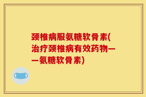 颈椎病服氨糖软骨素(治疗颈椎病有效药物——氨糖软骨素)