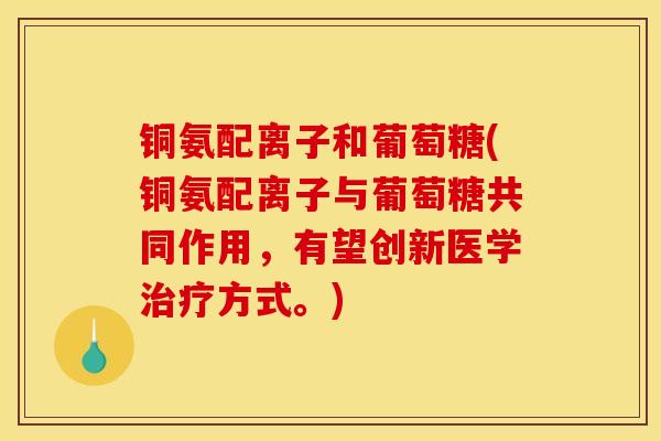 铜氨配离子和葡萄糖(铜氨配离子与葡萄糖共同作用，有望创新医学治疗方式。)