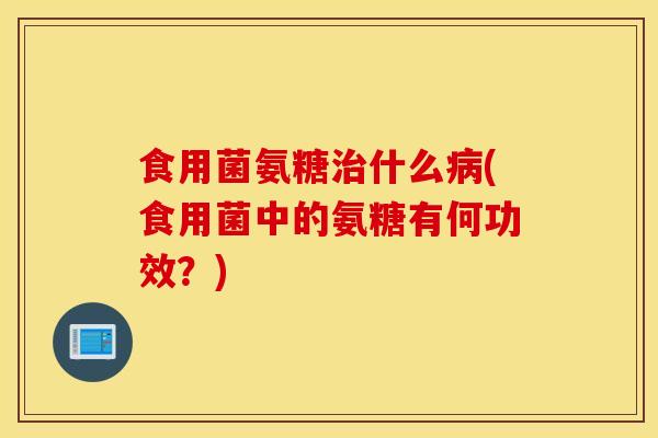 食用菌氨糖治什么病(食用菌中的氨糖有何功效？)