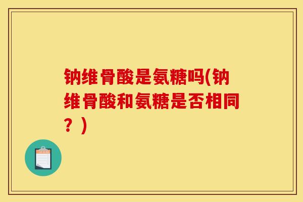 钠维骨酸是氨糖吗(钠维骨酸和氨糖是否相同?) 钠维骨酸是氨糖吗(钠维骨酸和氨糖是否相同?)
