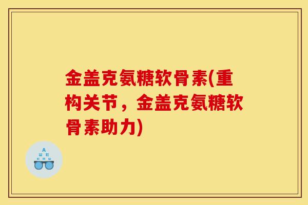 金盖克氨糖软骨素(重构关节，金盖克氨糖软骨素助力)