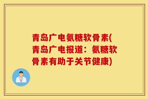 青岛广电氨糖软骨素(青岛广电报道:氨糖软骨素有助于关节健康) 青岛广电氨糖软骨素(青岛广电报道:氨糖软骨素有助于关节健康)