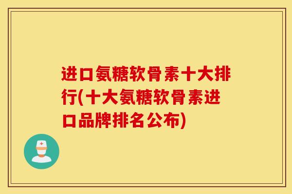 进口氨糖软骨素十大排行(十大氨糖软骨素进口品牌排名公布)