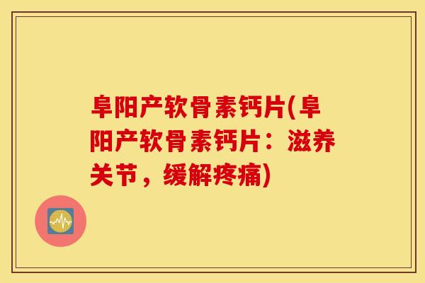 阜阳产软骨素钙片(阜阳产软骨素钙片:滋养关节,缓解疼痛) 阜阳产软骨素钙片(阜阳产软骨素钙片:滋养关节,缓解疼痛)