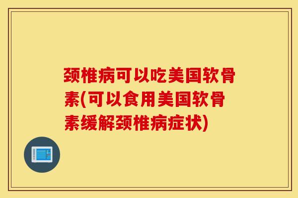 颈椎病可以吃美国软骨素(可以食用美国软骨素缓解颈椎病症状)