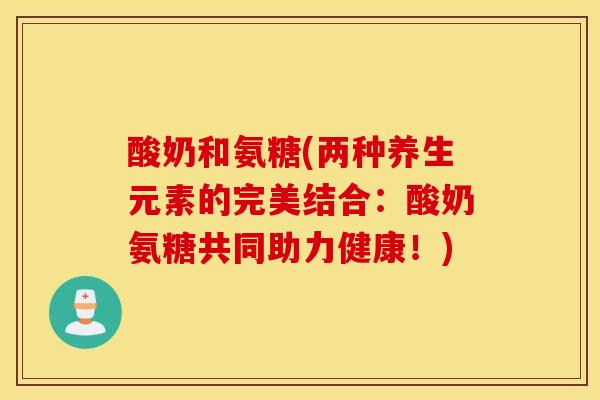 酸奶和氨糖(两种养生元素的完美结合：酸奶氨糖共同助力健康！)