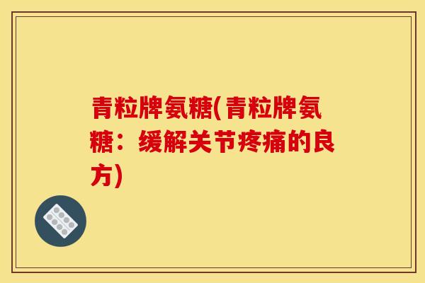 青粒牌氨糖(青粒牌氨糖：缓解关节疼痛的良方)