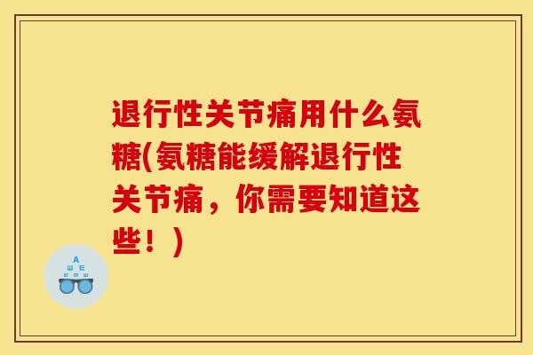 退行性关节痛用什么氨糖(氨糖能缓解退行性关节痛，你需要知道这些！)