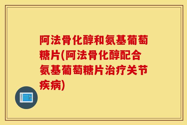 阿法骨化醇和氨基葡萄糖片(阿法骨化醇配合氨基葡萄糖片治疗关节疾病)