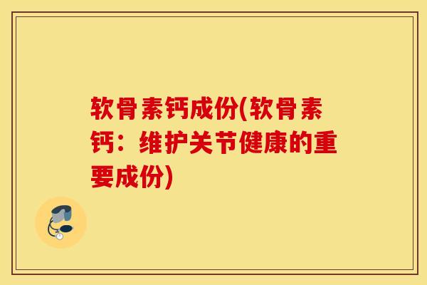 软骨素钙成份(软骨素钙：维护关节健康的重要成份)
