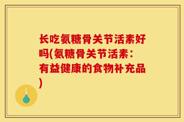 长吃氨糖骨关节活素好吗(氨糖骨关节活素：有益健康的食物补充品)