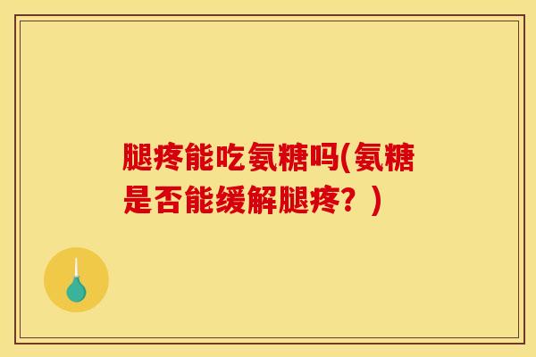 腿疼能吃氨糖吗(氨糖是否能缓解腿疼？)