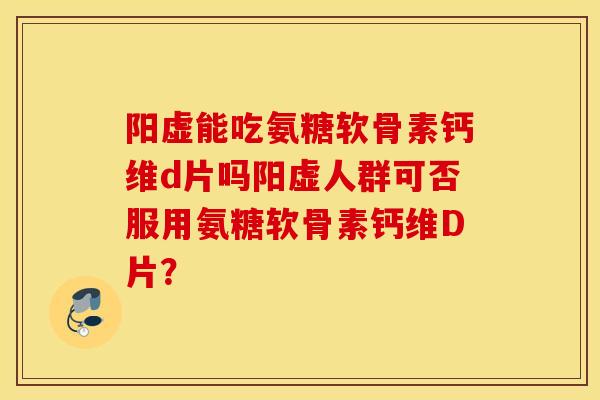 阳虚能吃氨糖软骨素钙维d片吗阳虚人群可否服用氨糖软骨素钙维D片？