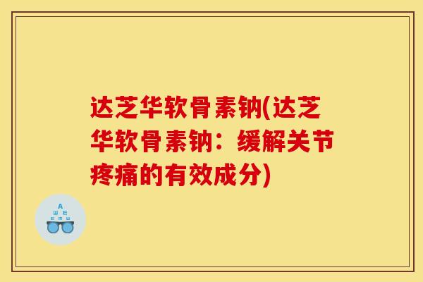 达芝华软骨素钠(达芝华软骨素钠：缓解关节疼痛的有效成分)