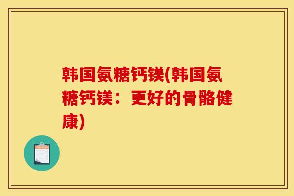 韩国氨糖钙镁(韩国氨糖钙镁：更好的骨骼健康)