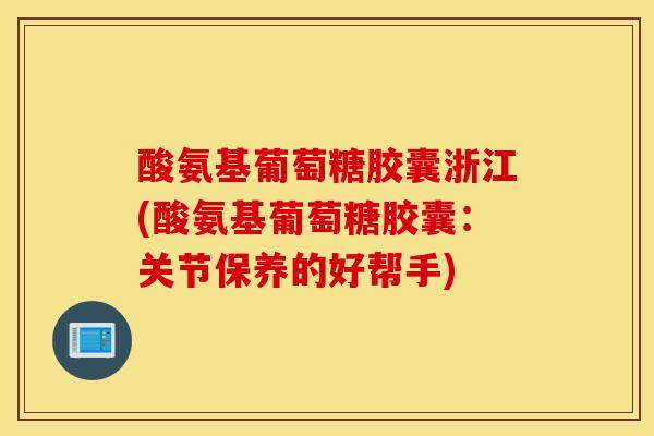 酸氨基葡萄糖胶囊浙江(酸氨基葡萄糖胶囊：关节保养的好帮手)