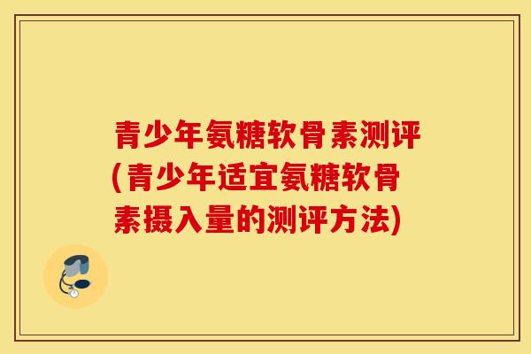 青少年氨糖软骨素测评(青少年适宜氨糖软骨素摄入量的测评方法) 青少年氨糖软骨素测评(青少年适宜氨糖软骨素摄入量的测评方法)