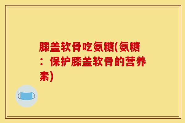 膝盖软骨吃氨糖(氨糖：保护膝盖软骨的营养素)