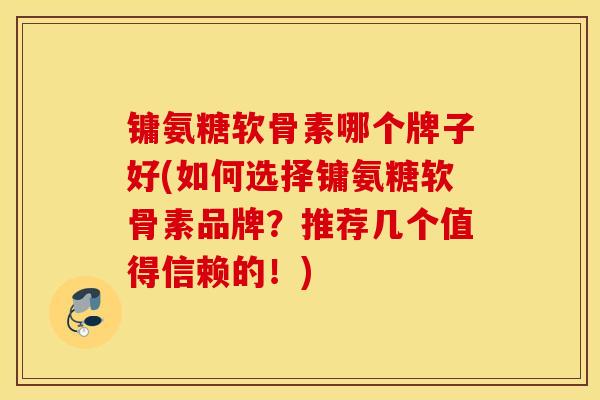镛氨糖软骨素哪个牌子好(如何选择镛氨糖软骨素品牌？推荐几个值得信赖的！)