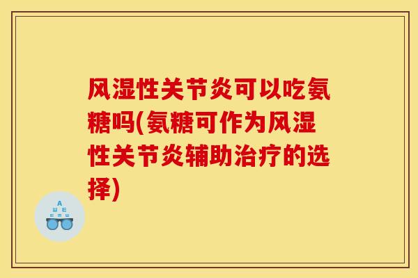 风湿性关节炎可以吃氨糖吗(氨糖可作为风湿性关节炎辅助治疗的选择)