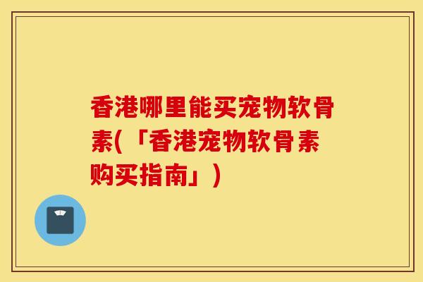 香港哪里能买宠物软骨素(「香港宠物软骨素购买指南」)