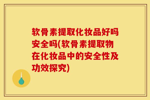 软骨素提取化妆品好吗安全吗(软骨素提取物在化妆品中的安全性及功效探究)