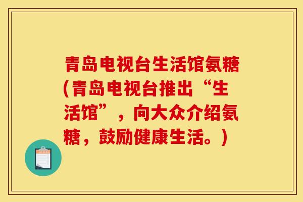 青岛电视台生活馆氨糖(青岛电视台推出“生活馆”，向大众介绍氨糖，鼓励健康生活。)