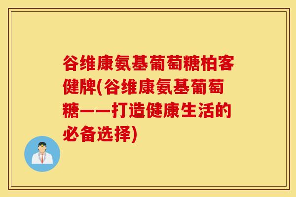 谷维康氨基葡萄糖柏客健牌(谷维康氨基葡萄糖——打造健康生活的必备选择)