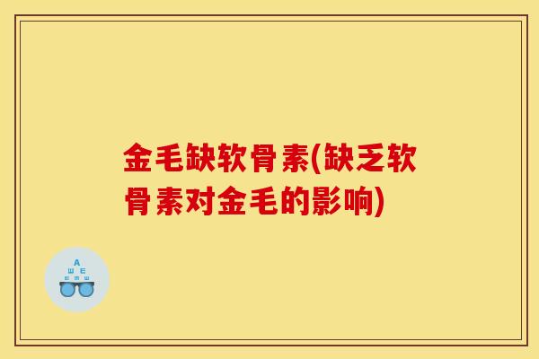 金毛缺软骨素(缺乏软骨素对金毛的影响)