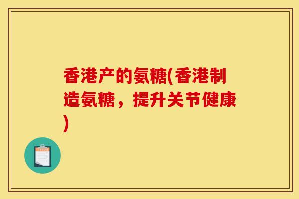 香港产的氨糖(香港制造氨糖，提升关节健康)