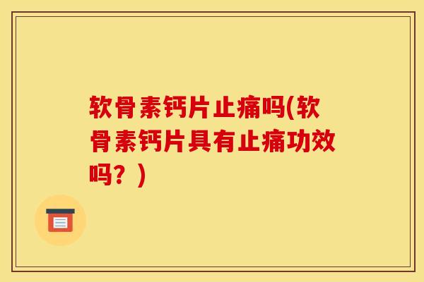 软骨素钙片止痛吗(软骨素钙片具有止痛功效吗?) 软骨素钙片止痛吗(软骨素钙片具有止痛功效吗?)