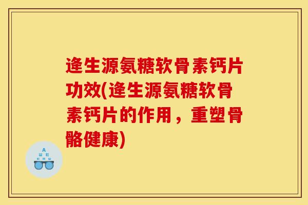 逄生源氨糖软骨素钙片功效(逄生源氨糖软骨素钙片的作用，重塑骨骼健康)
