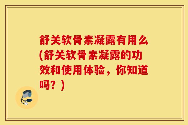 舒关软骨素凝露有用么(舒关软骨素凝露的功效和使用体验，你知道吗？)
