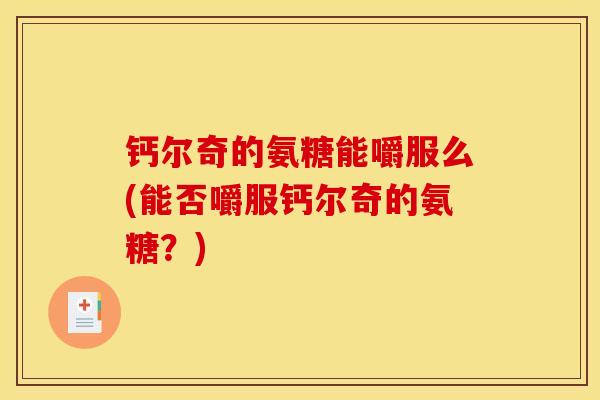 钙尔奇的氨糖能嚼服么(能否嚼服钙尔奇的氨糖？)