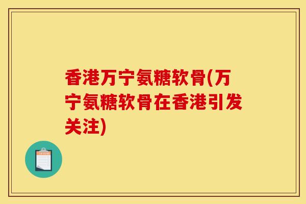 香港万宁氨糖软骨(万宁氨糖软骨在香港引发关注)