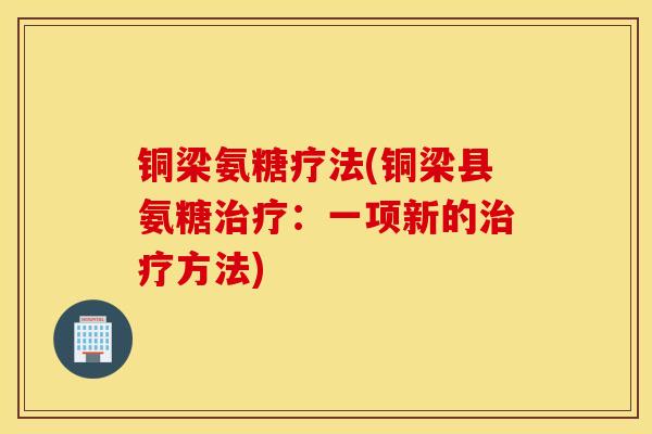 铜梁氨糖疗法(铜梁县氨糖治疗：一项新的治疗方法)