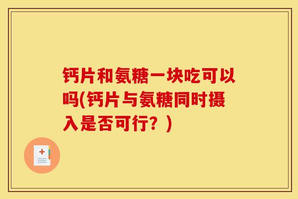 钙片和氨糖一块吃可以吗(钙片与氨糖同时摄入是否可行？)