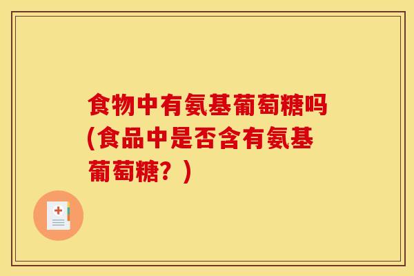 食物中有氨基葡萄糖吗(食品中是否含有氨基葡萄糖?) 食物中有氨基葡萄糖吗(食品中是否含有氨基葡萄糖?)