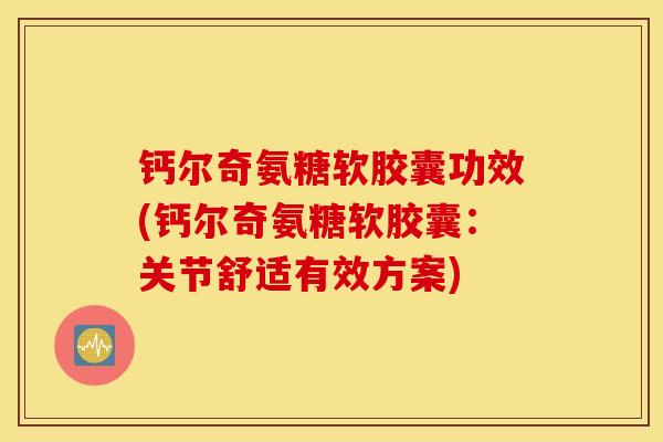 钙尔奇氨糖软胶囊功效(钙尔奇氨糖软胶囊：关节舒适有效方案)