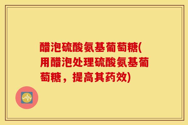 醋泡硫酸氨基葡萄糖(用醋泡处理硫酸氨基葡萄糖，提高其药效)