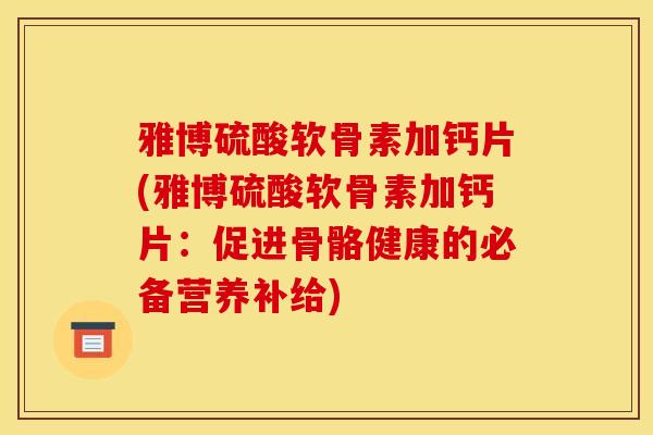 雅博硫酸软骨素加钙片(雅博硫酸软骨素加钙片：促进骨骼健康的必备营养补给)