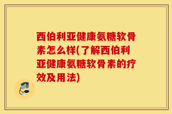 西伯利亚健康氨糖软骨素怎么样(了解西伯利亚健康氨糖软骨素的疗效及用法) 西伯利亚健康氨糖软骨素怎么样(了解西伯利亚健康氨糖软骨素的疗效及用法)